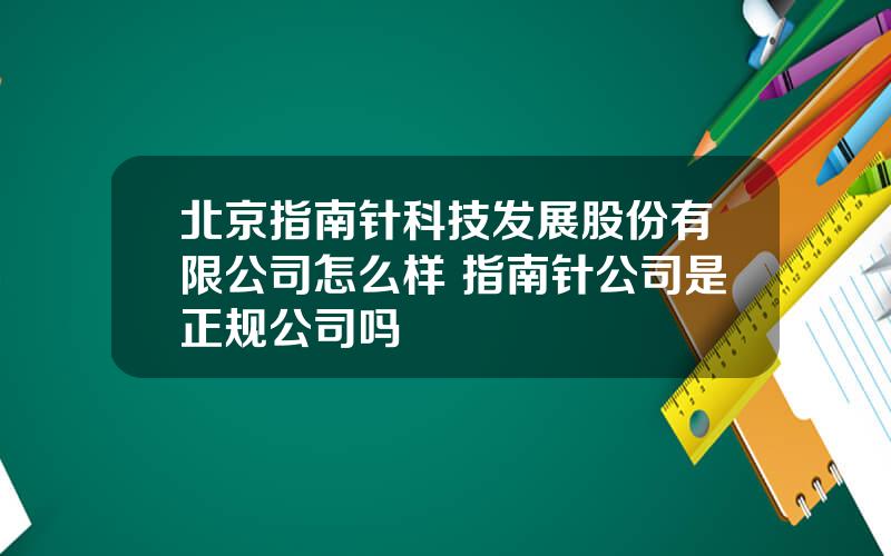 北京指南针科技发展股份有限公司怎么样 指南针公司是正规公司吗